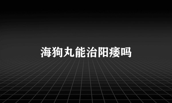 海狗丸能治阳痿吗