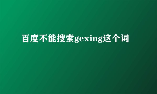 百度不能搜索gexing这个词