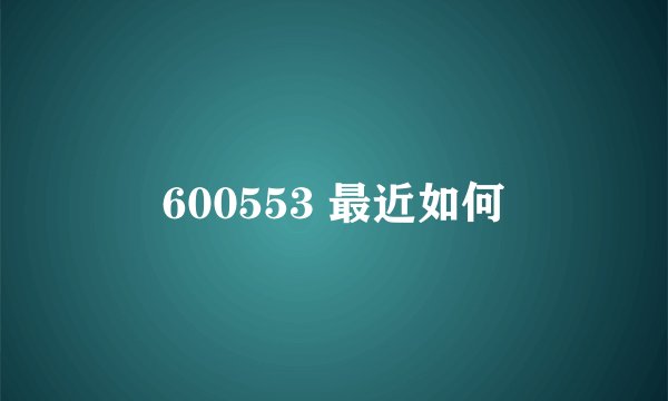 600553 最近如何