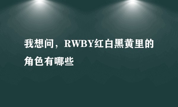 我想问，RWBY红白黑黄里的角色有哪些