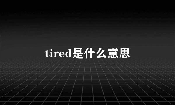 tired是什么意思