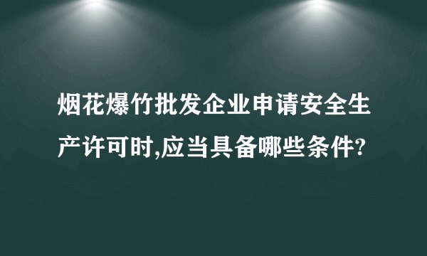 烟花爆竹批发企业申请安全生产许可时,应当具备哪些条件?