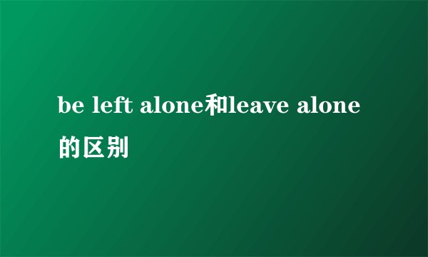 be left alone和leave alone的区别