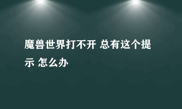 魔兽世界打不开 总有这个提示 怎么办