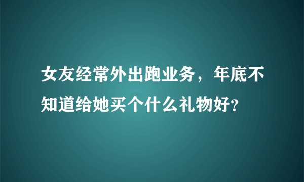 女友经常外出跑业务，年底不知道给她买个什么礼物好？