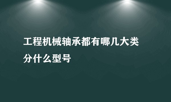 工程机械轴承都有哪几大类 分什么型号