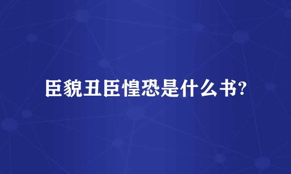臣貌丑臣惶恐是什么书?