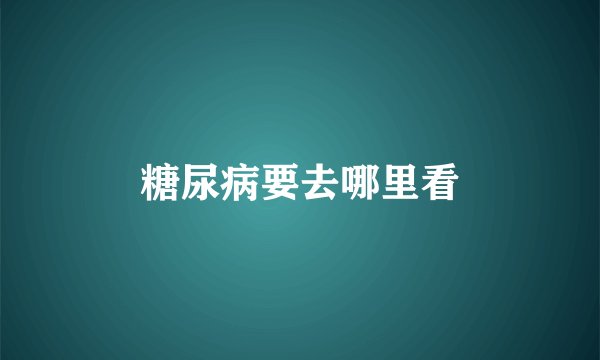糖尿病要去哪里看