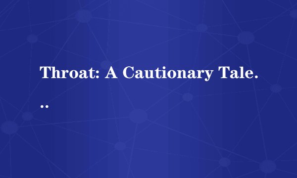 Throat: A Cautionary Tale    -