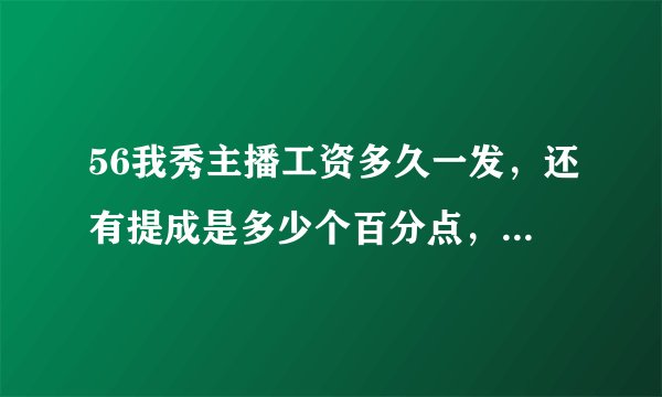 56我秀主播工资多久一发，还有提成是多少个百分点，提成几天一节？