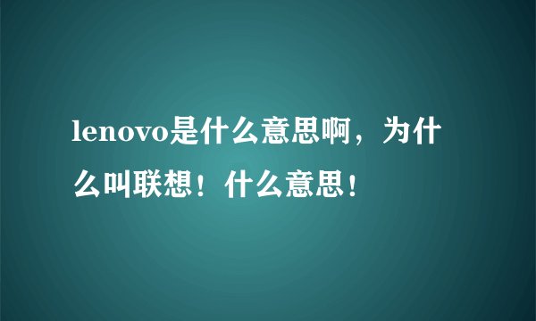 lenovo是什么意思啊，为什么叫联想！什么意思！
