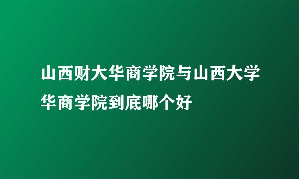 山西财大华商学院与山西大学华商学院到底哪个好