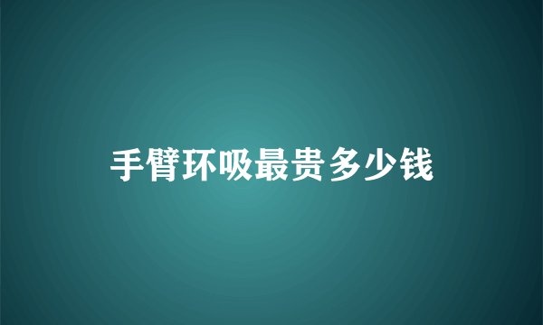 手臂环吸最贵多少钱