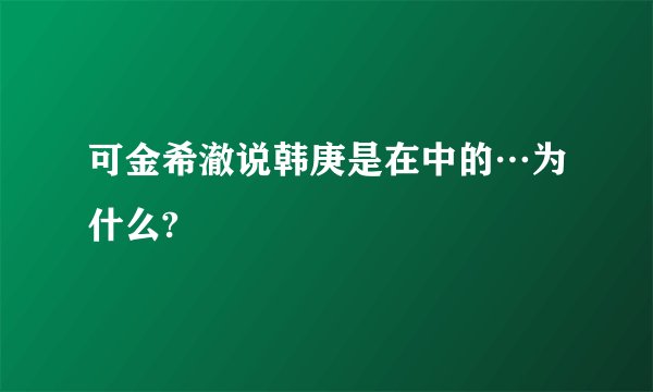 可金希澈说韩庚是在中的…为什么?