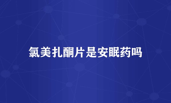 氯美扎酮片是安眠药吗