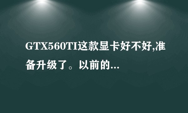 GTX560TI这款显卡好不好,准备升级了。以前的96该淘汰了