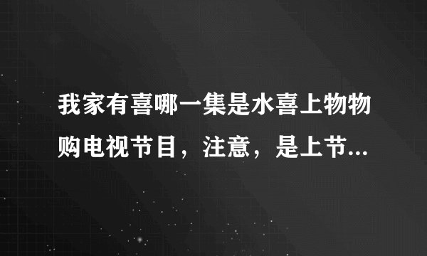 我家有喜哪一集是水喜上物物购电视节目，注意，是上节目，不是应聘，就是那个丝袜代言的