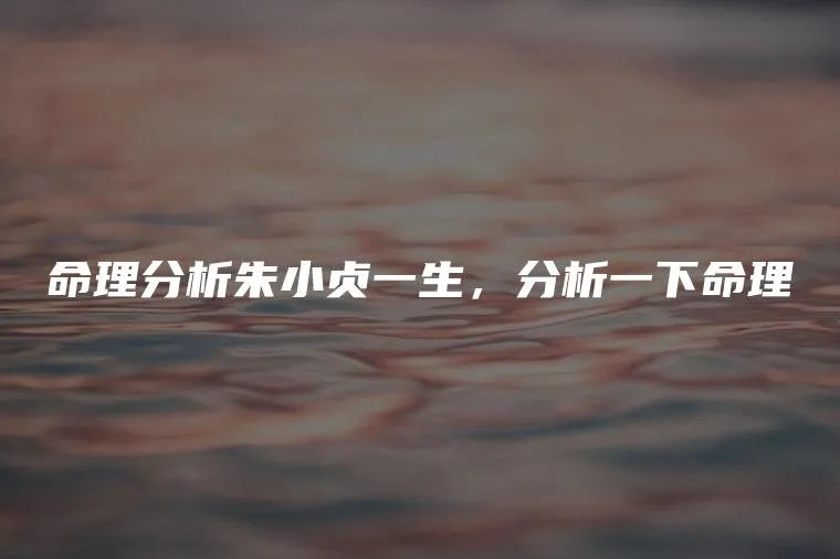 命理分析朱小贞一生，分析一下命理