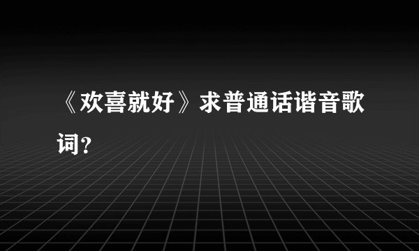 《欢喜就好》求普通话谐音歌词？