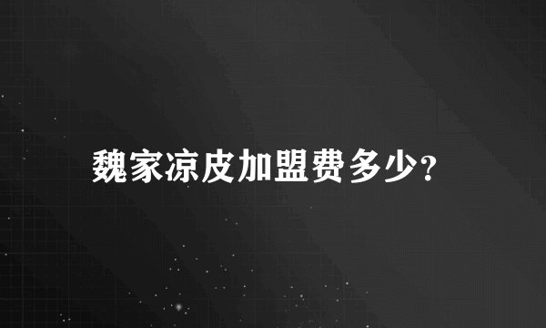 魏家凉皮加盟费多少？