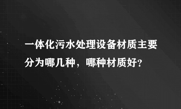 一体化污水处理设备材质主要分为哪几种，哪种材质好？
