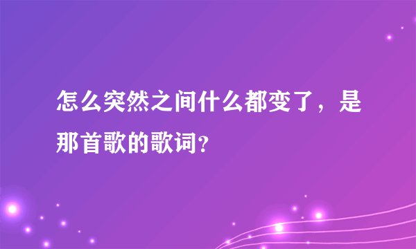 怎么突然之间什么都变了，是那首歌的歌词？