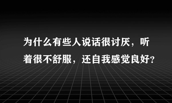 为什么有些人说话很讨厌，听着很不舒服，还自我感觉良好？