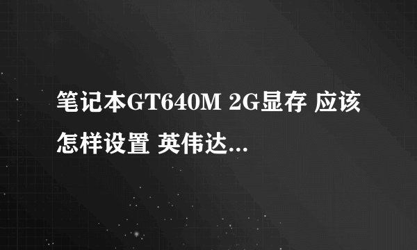 笔记本GT640M 2G显存 应该怎样设置 英伟达控制面板应该怎样设置 性能最佳
