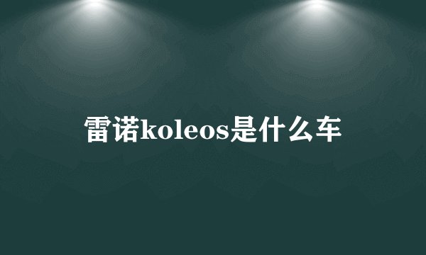 雷诺koleos是什么车