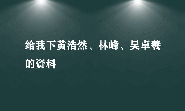 给我下黄浩然、林峰、吴卓羲的资料