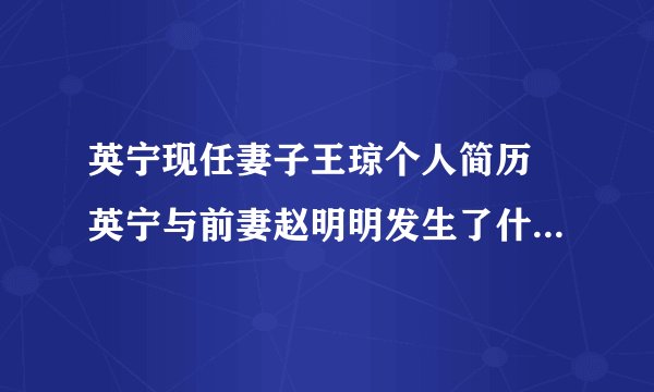 英宁现任妻子王琼个人简历 英宁与前妻赵明明发生了什么 - 娱乐八卦 - 飞外网