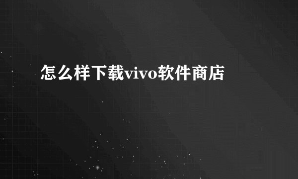 怎么样下载vivo软件商店