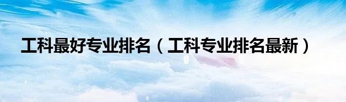 工科最好专业排名（工科专业排名最新）