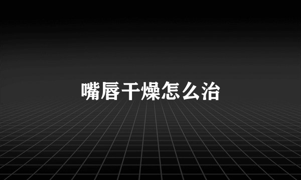 嘴唇干燥怎么治