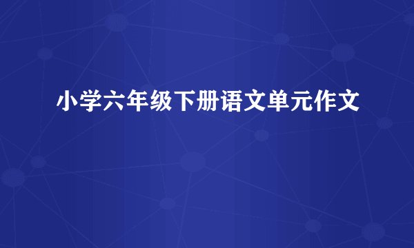 小学六年级下册语文单元作文