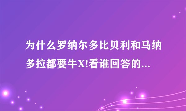 为什么罗纳尔多比贝利和马纳多拉都要牛X!看谁回答的最好!永远的R9!绝对的球王!