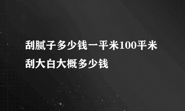刮腻子多少钱一平米100平米刮大白大概多少钱