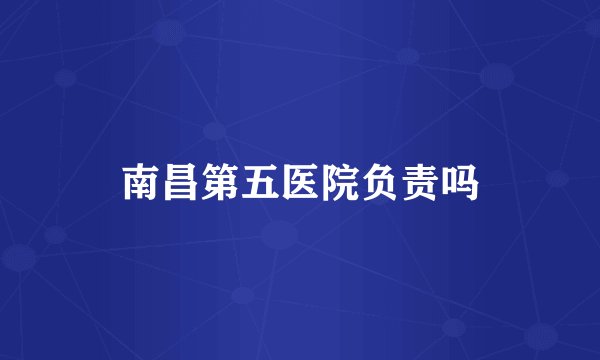 南昌第五医院负责吗