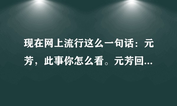现在网上流行这么一句话：元芳，此事你怎么看。元芳回答，大人，谁JB知道？