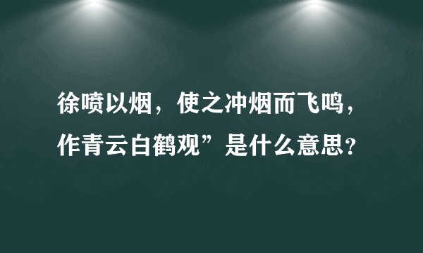 徐喷以烟，使之冲烟而飞鸣，作青云白鹤观”是什么意思？