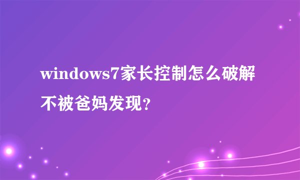 windows7家长控制怎么破解不被爸妈发现？