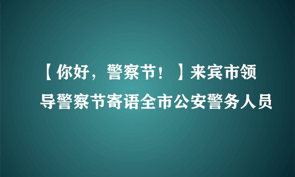 【你好，警察节！】来宾市领导警察节寄语全市公安警务人员