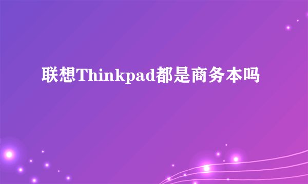 联想Thinkpad都是商务本吗