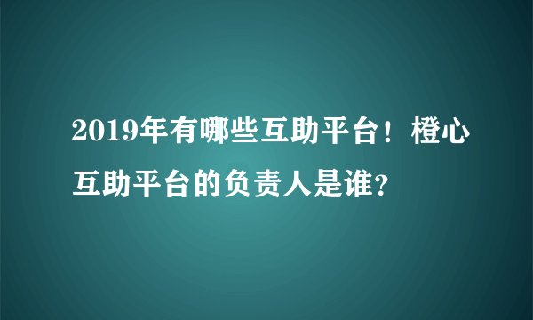 2019年有哪些互助平台！橙心互助平台的负责人是谁？