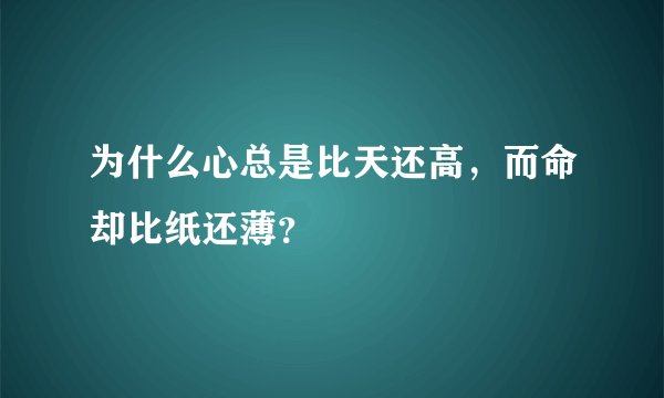 为什么心总是比天还高，而命却比纸还薄？