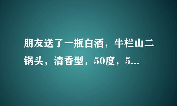 朋友送了一瓶白酒，牛栏山二锅头，清香型，50度，500ml的，瓶身印有“品味”二字，我想问一下这款酒的价格
