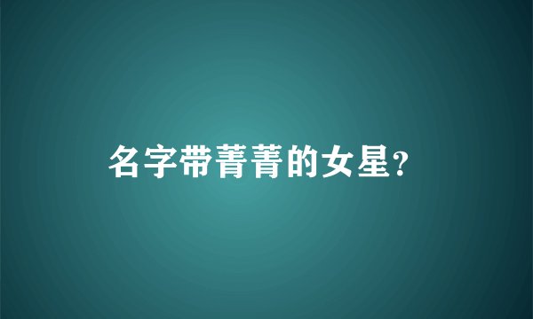 名字带菁菁的女星？