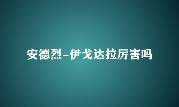 安德烈-伊戈达拉厉害吗