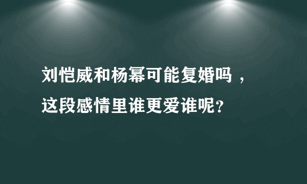 刘恺威和杨幂可能复婚吗 ，这段感情里谁更爱谁呢？