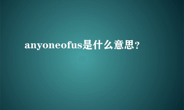 anyoneofus是什么意思？